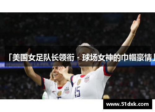 「美国女足队长领衔 - 球场女神的巾帼豪情」