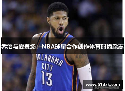 乔治与爱登场：NBA球星合作创作体育时尚杂志