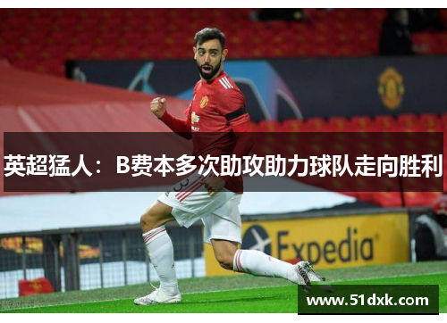 英超猛人：B费本多次助攻助力球队走向胜利